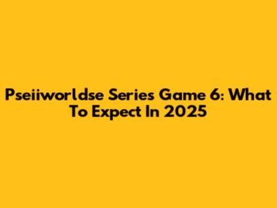 Pseiiworldse Series Game 6: What To Expect In 2025