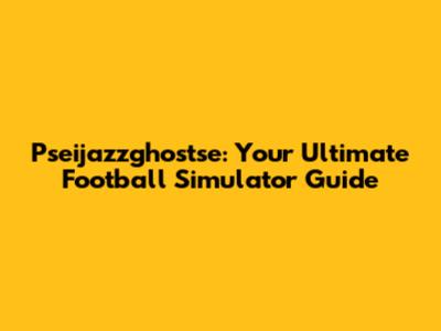 Pseijazzghostse: Your Ultimate Football Simulator Guide