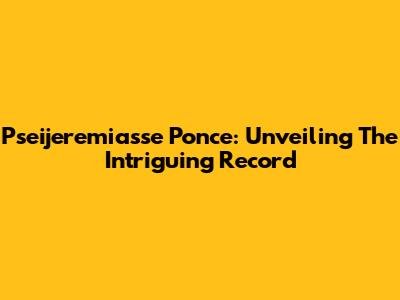 Pseijeremiasse Ponce: Unveiling The Intriguing Record