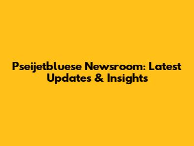 Pseijetbluese Newsroom: Latest Updates & Insights
