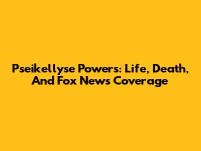Pseikellyse Powers: Life, Death, And Fox News Coverage