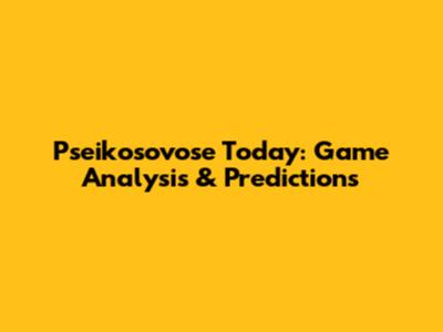 Pseikosovose Today: Game Analysis & Predictions