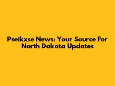 Pseikxse News: Your Source For North Dakota Updates