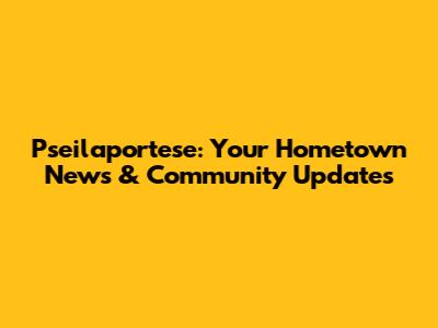Pseilaportese: Your Hometown News & Community Updates