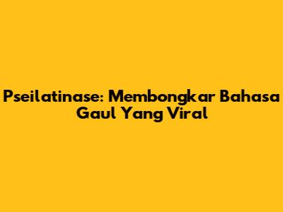 Pseilatinase: Membongkar Bahasa Gaul Yang Viral