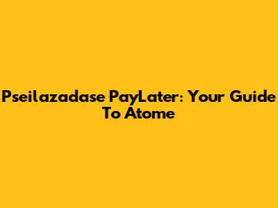 Pseilazadase PayLater: Your Guide To Atome