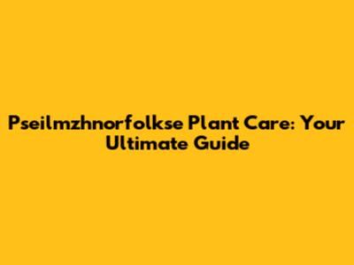 Pseilmzhnorfolkse Plant Care: Your Ultimate Guide