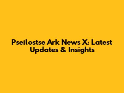 Pseilostse Ark News X: Latest Updates & Insights