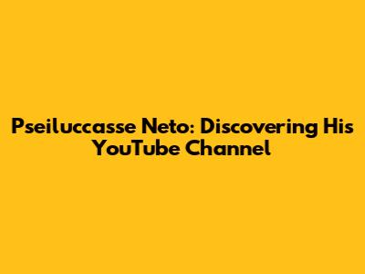 Pseiluccasse Neto: Discovering His YouTube Channel