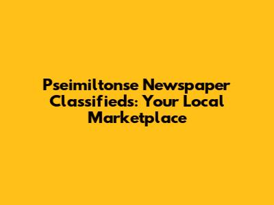 Pseimiltonse Newspaper Classifieds: Your Local Marketplace