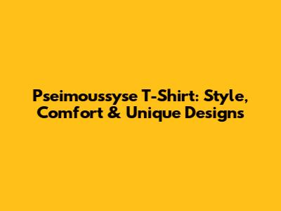Pseimoussyse T-Shirt: Style, Comfort & Unique Designs