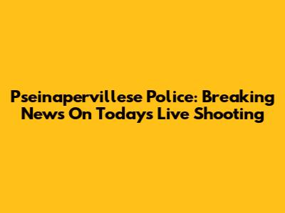 Pseinapervillese Police: Breaking News On Today's Live Shooting