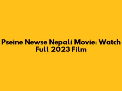 Pseine Newse Nepali Movie: Watch Full 2023 Film