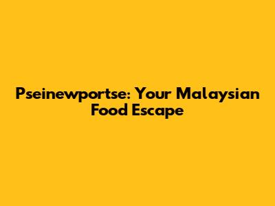 Pseinewportse: Your Malaysian Food Escape