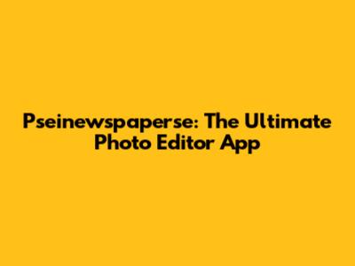 Pseinewspaperse: The Ultimate Photo Editor App