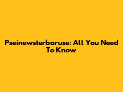 Pseinewsterbaruse: All You Need To Know