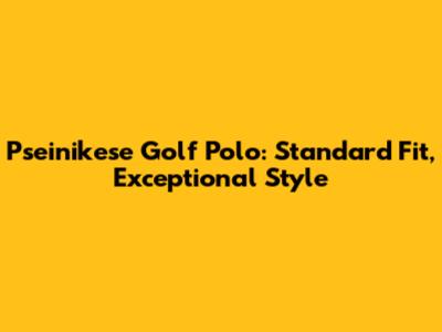 Pseinikese Golf Polo: Standard Fit, Exceptional Style