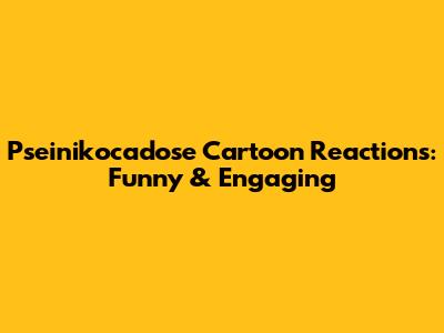 Pseinikocadose Cartoon Reactions: Funny & Engaging