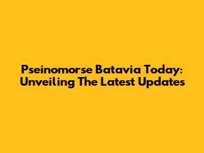 Pseinomorse Batavia Today: Unveiling The Latest Updates