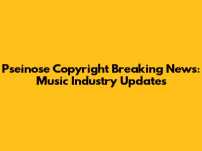 Pseinose Copyright Breaking News: Music Industry Updates