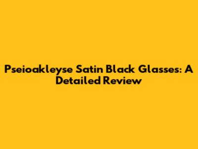 Pseioakleyse Satin Black Glasses: A Detailed Review