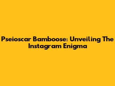 Pseioscar Bamboose: Unveiling The Instagram Enigma