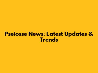Pseiosse News: Latest Updates & Trends