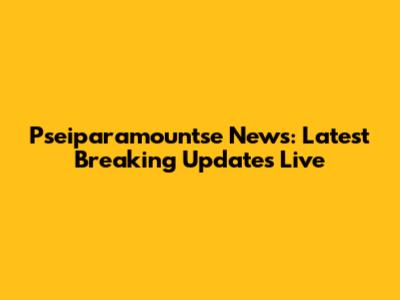 Pseiparamountse News: Latest Breaking Updates Live
