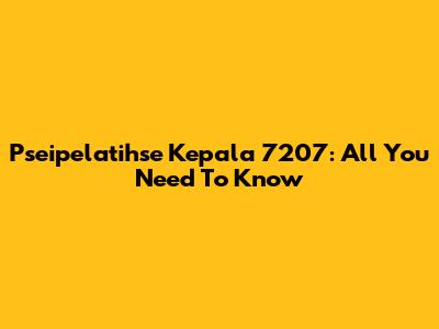 Pseipelatihse Kepala 7207: All You Need To Know