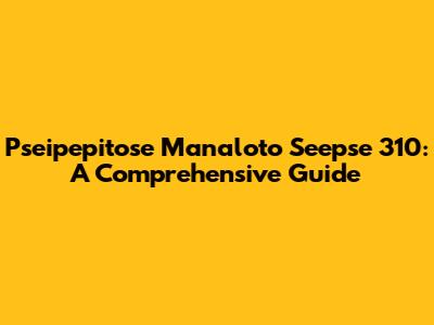 Pseipepitose Manaloto Seepse 310: A Comprehensive Guide