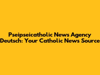 Pseipseicatholic News Agency Deutsch: Your Catholic News Source