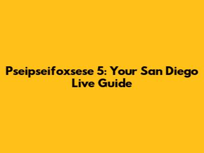 Pseipseifoxsese 5: Your San Diego Live Guide