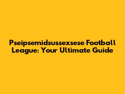 Pseipsemidsussexsese Football League: Your Ultimate Guide