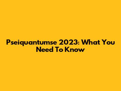 Pseiquantumse 2023: What You Need To Know