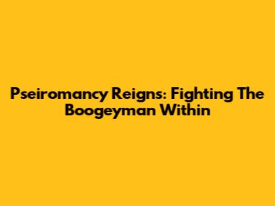 Pseiromancy Reigns: Fighting The Boogeyman Within