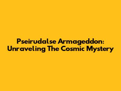 Pseirudalse Armageddon: Unraveling The Cosmic Mystery