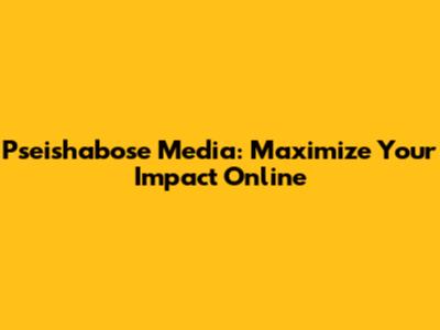 Pseishabose Media: Maximize Your Impact Online