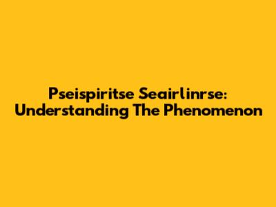Pseispiritse Seairlinrse: Understanding The Phenomenon