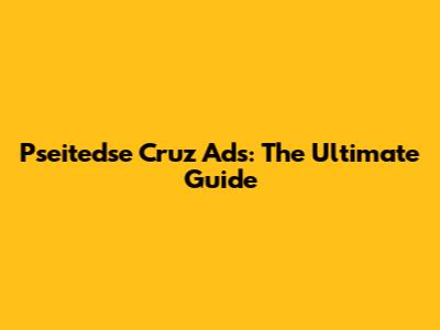 Pseitedse Cruz Ads: The Ultimate Guide