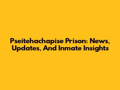 Pseitehachapise Prison: News, Updates, And Inmate Insights