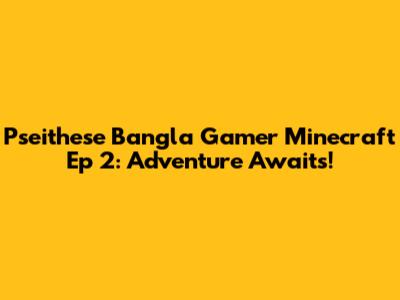 Pseithese Bangla Gamer Minecraft Ep 2: Adventure Awaits!