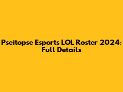 Pseitopse Esports LOL Roster 2024: Full Details