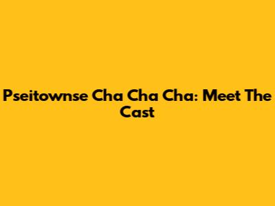 Pseitownse Cha Cha Cha: Meet The Cast