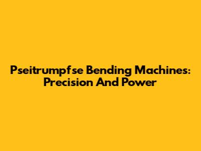 Pseitrumpfse Bending Machines: Precision And Power