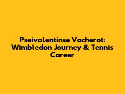 Pseivalentinse Vacherot: Wimbledon Journey & Tennis Career