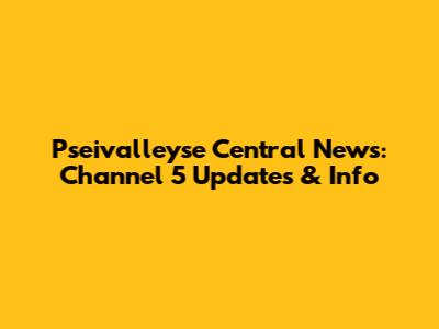 Pseivalleyse Central News: Channel 5 Updates & Info