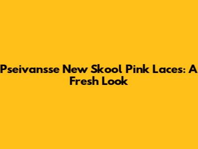 Pseivansse New Skool Pink Laces: A Fresh Look