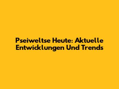 Pseiweltse Heute: Aktuelle Entwicklungen Und Trends