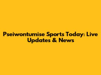 Pseiwontumise Sports Today: Live Updates & News