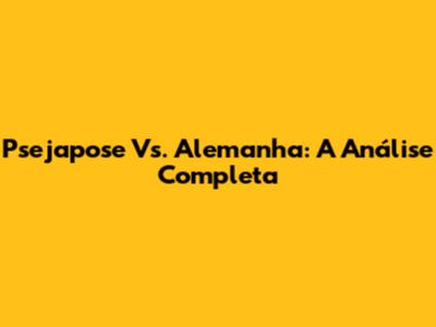Psejapose Vs. Alemanha: A Análise Completa